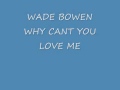 WADE BOWEN - WHY CANT YOU LOVE ME